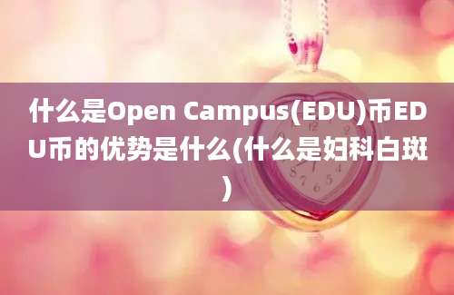 什么是Open Campus(EDU)币EDU币的优势是什么(什么是妇科白斑)