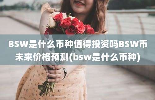 BSW是什么币种值得投资吗BSW币未来价格预测(bsw是什么币种)