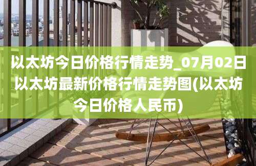 以太坊今日价格行情走势_07月02日以太坊最新价格行情走势图(以太坊今日价格人民币)