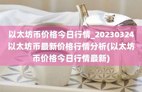 以太坊币价格今日行情_20230324以太坊币最新价格行情分析(以太坊币价格今日行情最新)