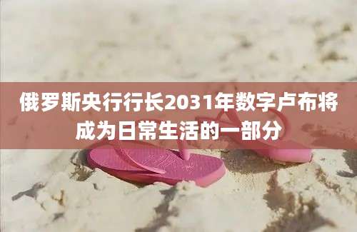 俄罗斯央行行长2031年数字卢布将成为日常生活的一部分