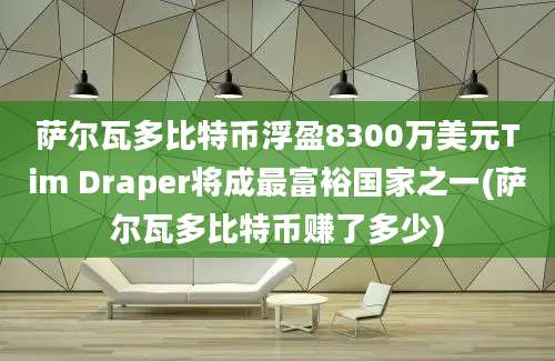 萨尔瓦多比特币浮盈8300万美元Tim Draper将成最富裕国家之一(萨尔瓦多比特币赚了多少)