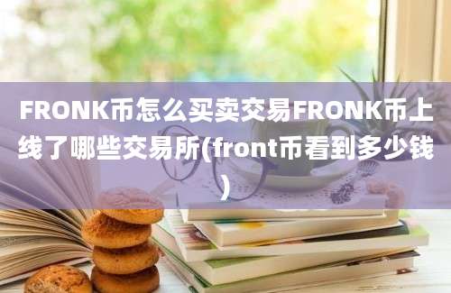 FRONK币怎么买卖交易FRONK币上线了哪些交易所(front币看到多少钱)