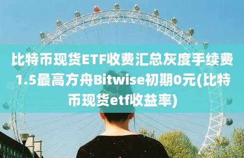 比特币现货ETF收费汇总灰度手续费1.5最高方舟Bitwise初期0元(比特币现货etf收益率)