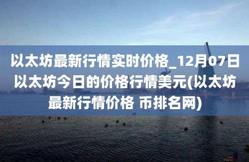 以太坊最新行情实时价格_12月07日以太坊今日的价格行情美元(以太坊最新行情价格 币排名网)