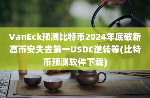 VanEck预测比特币2024年底破新高币安失去第一USDC逆转等(比特币预测软件下载)