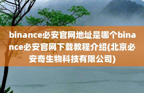 binance必安官网地址是哪个binance必安官网下载教程介绍(北京必安奇生物科技有限公司)