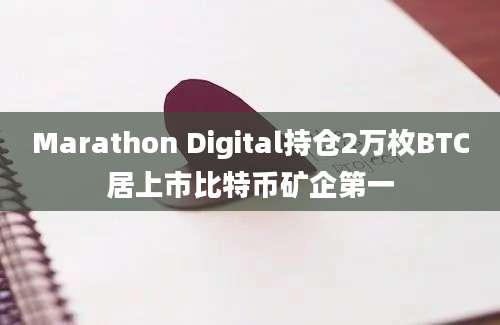 Marathon Digital持仓2万枚BTC居上市比特币矿企第一