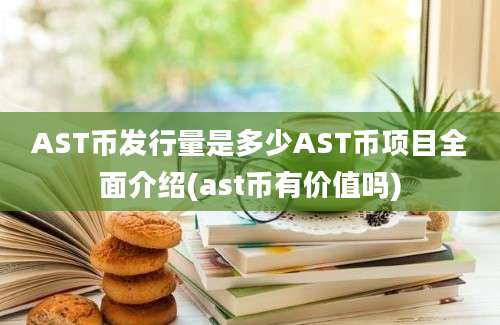 AST币发行量是多少AST币项目全面介绍(ast币有价值吗)