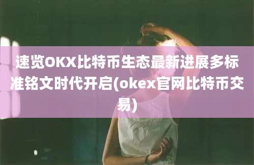 速览OKX比特币生态最新进展多标准铭文时代开启(okex官网比特币交易)