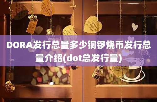 DORA发行总量多少铜锣烧币发行总量介绍(dot总发行量)