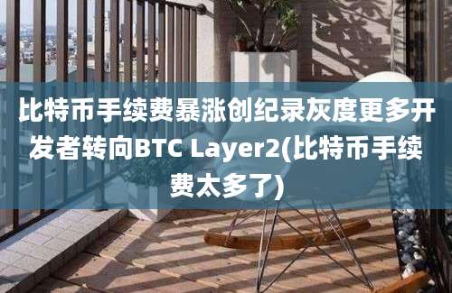 比特币手续费暴涨创纪录灰度更多开发者转向BTC Layer2(比特币手续费太多了)