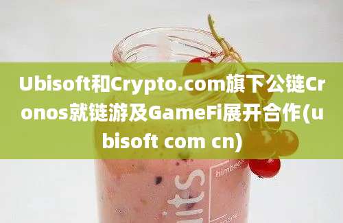 Ubisoft和Crypto.com旗下公链Cronos就链游及GameFi展开合作(ubisoft com cn)