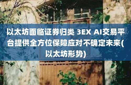 以太坊面临证券归类 3EX AI交易平台提供全方位保障应对不确定未来(以太坊形势)