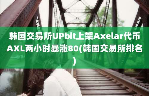 韩国交易所UPbit上架Axelar代币AXL两小时暴涨80(韩国交易所排名)