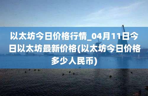 以太坊今日价格行情_04月11日今日以太坊最新价格(以太坊今日价格多少人民币)