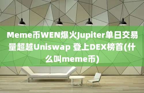 Meme币WEN爆火Jupiter单日交易量超越Uniswap 登上DEX榜首(什么叫meme币)