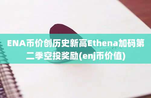 ENA币价创历史新高Ethena加码第二季空投奖励(enj币价值)