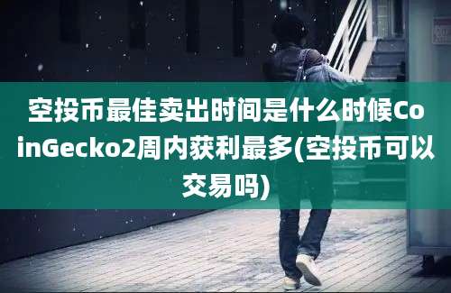 空投币最佳卖出时间是什么时候CoinGecko2周内获利最多(空投币可以交易吗)