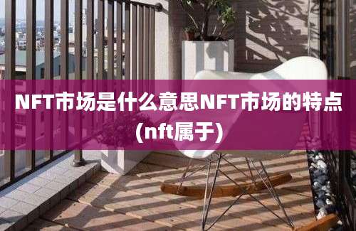 NFT市场是什么意思NFT市场的特点(nft属于)