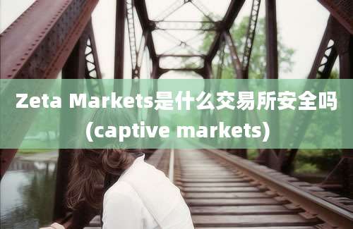 Zeta Markets是什么交易所安全吗(captive markets)