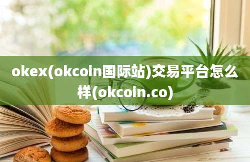 okex(okcoin国际站)交易平台怎么样(okcoin.co)