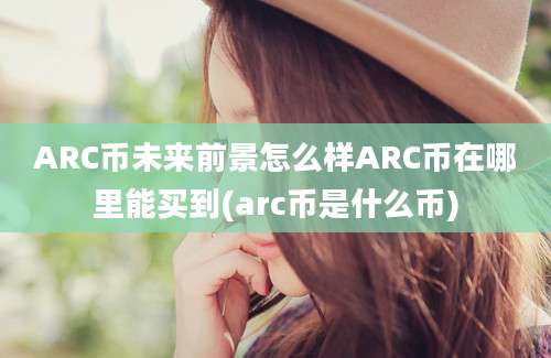 ARC币未来前景怎么样ARC币在哪里能买到(arc币是什么币)