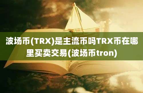 波场币(TRX)是主流币吗TRX币在哪里买卖交易(波场币tron)