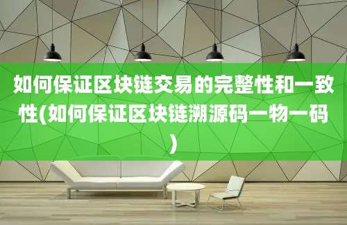 如何保证区块链交易的完整性和一致性(如何保证区块链溯源码一物一码)