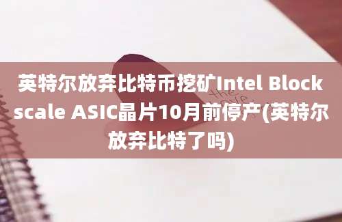 英特尔放弃比特币挖矿Intel Blockscale ASIC晶片10月前停产(英特尔放弃比特了吗)