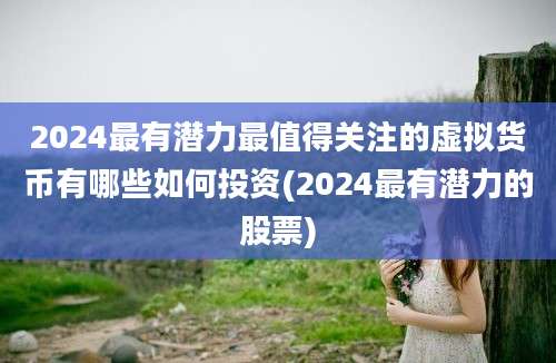 2024最有潜力最值得关注的虚拟货币有哪些如何投资(2024最有潜力的股票)