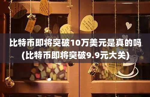 比特币即将突破10万美元是真的吗(比特币即将突破9.9元大关)