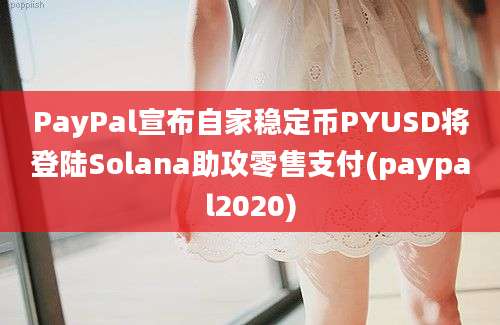 PayPal宣布自家稳定币PYUSD将登陆Solana助攻零售支付(paypal2020)