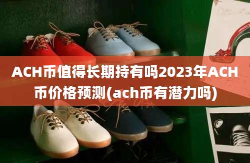 ACH币值得长期持有吗2023年ACH币价格预测(ach币有潜力吗)