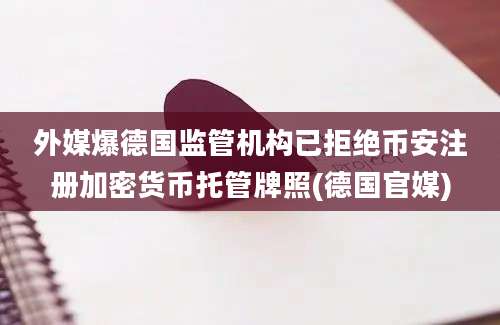 外媒爆德国监管机构已拒绝币安注册加密货币托管牌照(德国官媒)