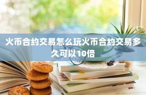 火币合约交易怎么玩火币合约交易多久可以10倍