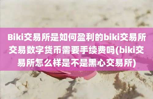 Biki交易所是如何盈利的biki交易所交易数字货币需要手续费吗(biki交易所怎么样是不是黑心交易所)