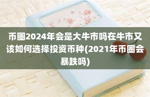 币圈2024年会是大牛市吗在牛市又该如何选择投资币种(2021年币圈会暴跌吗)