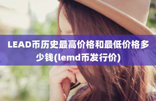 LEAD币历史最高价格和最低价格多少钱(lemd币发行价)