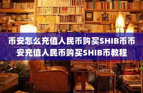 币安怎么充值人民币购买SHIB币币安充值人民币购买SHIB币教程