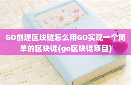 GO创建区块链怎么用GO实现一个简单的区块链(go区块链项目)