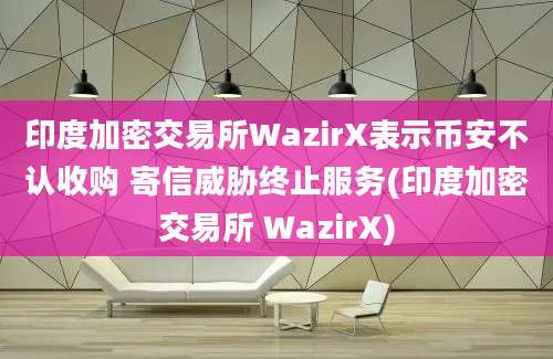 印度加密交易所WazirX表示币安不认收购 寄信威胁终止服务(印度加密交易所 WazirX)