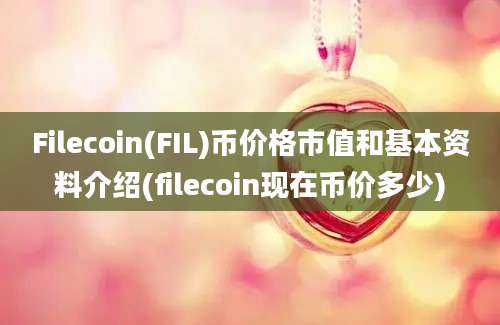 Filecoin(FIL)币价格市值和基本资料介绍(filecoin现在币价多少)