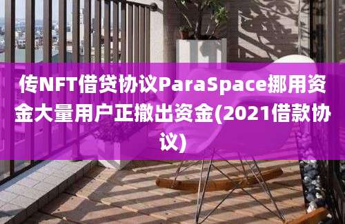 传NFT借贷协议ParaSpace挪用资金大量用户正撤出资金(2021借款协议)