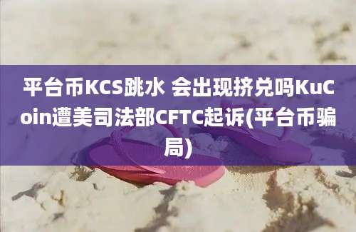 平台币KCS跳水 会出现挤兑吗KuCoin遭美司法部CFTC起诉(平台币骗局)