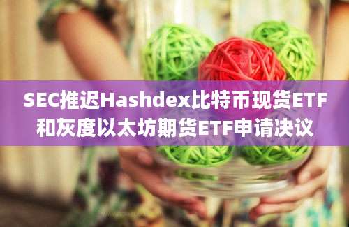 SEC推迟Hashdex比特币现货ETF和灰度以太坊期货ETF申请决议