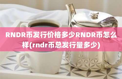 RNDR币发行价格多少RNDR币怎么样(rndr币总发行量多少)