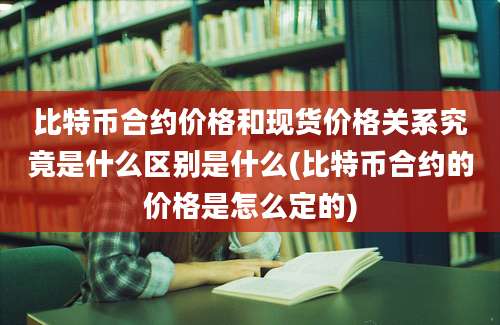 比特币合约价格和现货价格关系究竟是什么区别是什么(比特币合约的价格是怎么定的)