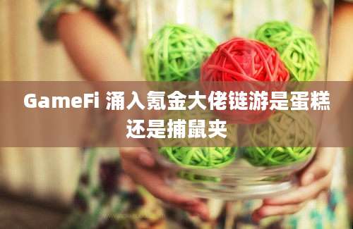 GameFi 涌入氪金大佬链游是蛋糕还是捕鼠夹