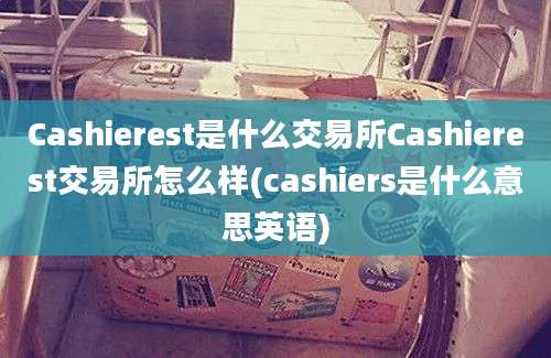 Cashierest是什么交易所Cashierest交易所怎么样(cashiers是什么意思英语)